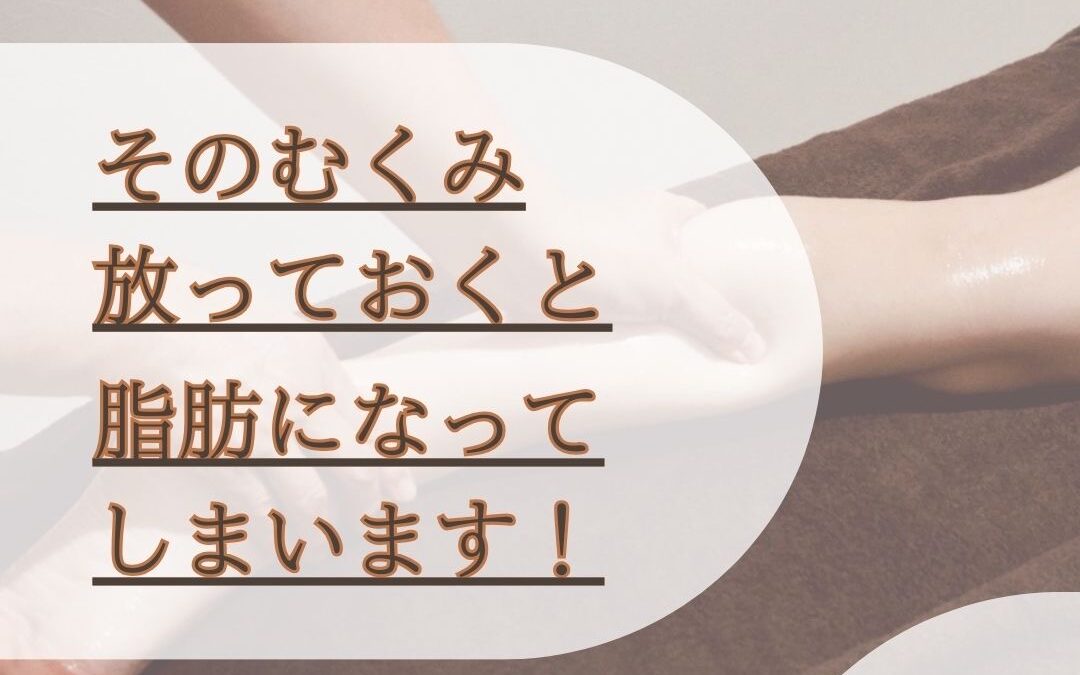 そのむくみ、放っておくと脂肪になっちゃいますよ？！